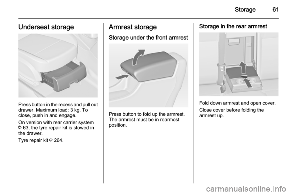 VAUXHALL ASTRA J 2015 Repair Manual Storage61Underseat storage
Press button in the recess and pull out
drawer. Maximum load: 3 kg. To
close, push in and engage.
On version with rear carrier system
3  63, the tyre repair kit is stowed in