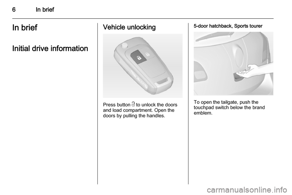 VAUXHALL ASTRA J 2015 Owners Manual 6In briefIn briefInitial drive informationVehicle unlocking
Press button c to unlock the doors
and load compartment. Open the
doors by pulling the handles.
5-door hatchback, Sports tourer
To open the VAUXHALL ASTRA J 2015 Owners Manual 6In briefIn briefInitial drive informationVehicle unlocking
Press button c to unlock the doors
and load compartment. Open the
doors by pulling the handles.
5-door hatchback, Sports tourer
To open the