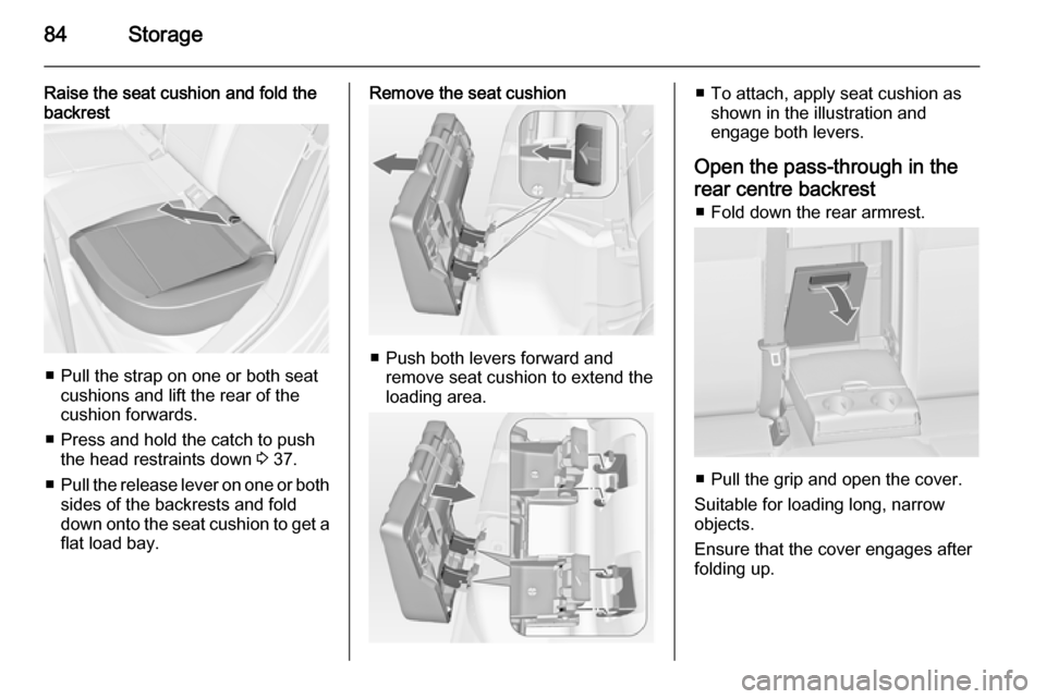VAUXHALL ASTRA J 2015 Manual Online 84Storage
Raise the seat cushion and fold the
backrest
■ Pull the strap on one or both seat
cushions and lift the rear of thecushion forwards.
■ Press and hold the catch to push the head restraint