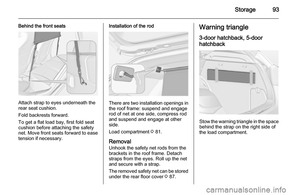VAUXHALL ASTRA J 2015 Owners Manual Storage93
Behind the front seats
Attach strap to eyes underneath the
rear seat cushion.
Fold backrests forward.
To get a flat load bay, first fold seat cushion before attaching the safety
net. Move fr