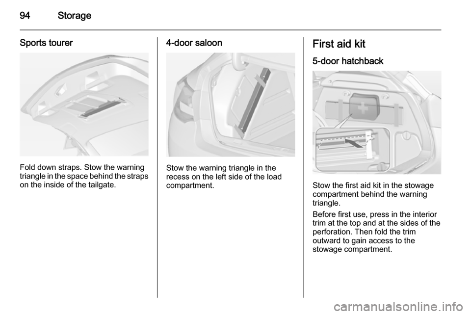 VAUXHALL ASTRA J 2015 User Guide 94Storage
Sports tourer
Fold down straps. Stow the warning
triangle in the space behind the straps on the inside of the tailgate.
4-door saloon
Stow the warning triangle in the
recess on the left side VAUXHALL ASTRA J 2015 User Guide 94Storage
Sports tourer
Fold down straps. Stow the warning
triangle in the space behind the straps on the inside of the tailgate.
4-door saloon
Stow the warning triangle in the
recess on the left side