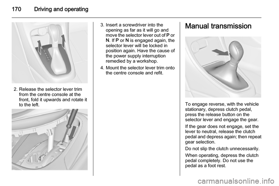 VAUXHALL ASTRA J 2015.75 Owners Manual 170Driving and operating
2. Release the selector lever trimfrom the centre console at the
front, fold it upwards and rotate it
to the left.
3. Insert a screwdriver into the opening as far as it will g VAUXHALL ASTRA J 2015.75 Owners Manual 170Driving and operating
2. Release the selector lever trimfrom the centre console at the
front, fold it upwards and rotate it
to the left.
3. Insert a screwdriver into the opening as far as it will g