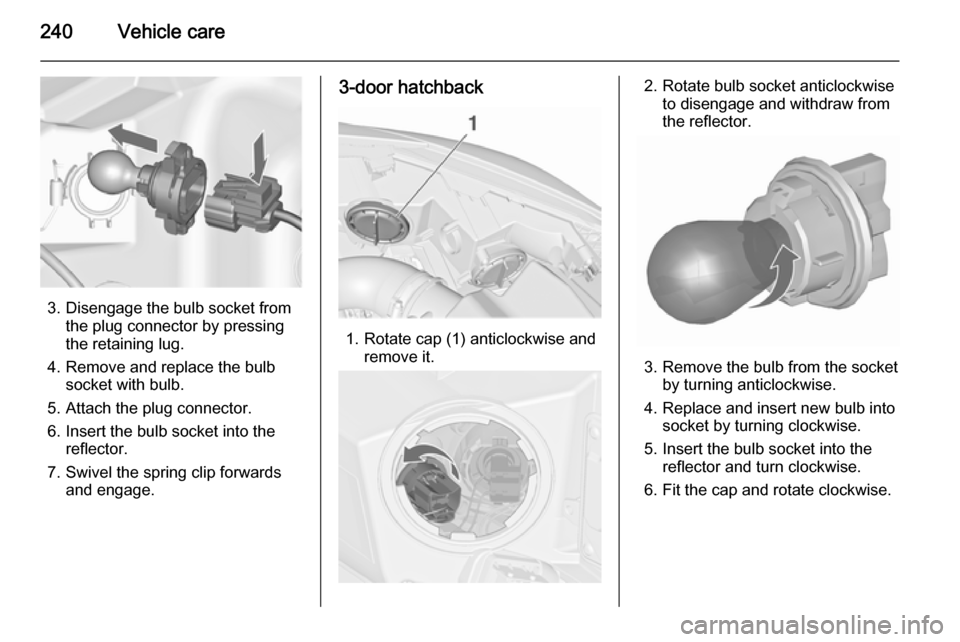 VAUXHALL ASTRA J 2015.75 Owners Manual 240Vehicle care
3. Disengage the bulb socket fromthe plug connector by pressing
the retaining lug.
4. Remove and replace the bulb socket with bulb.
5. Attach the plug connector.
6. Insert the bulb soc VAUXHALL ASTRA J 2015.75 Owners Manual 240Vehicle care
3. Disengage the bulb socket fromthe plug connector by pressing
the retaining lug.
4. Remove and replace the bulb socket with bulb.
5. Attach the plug connector.
6. Insert the bulb soc