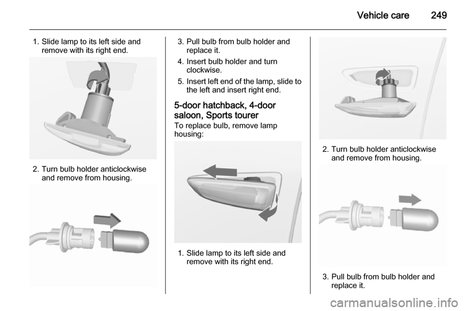 VAUXHALL ASTRA J 2015.75  Owners Manual Vehicle care249
1. Slide lamp to its left side andremove with its right end.
2. Turn bulb holder anticlockwise and remove from housing.
3. Pull bulb from bulb holder andreplace it.
4. Insert bulb hold