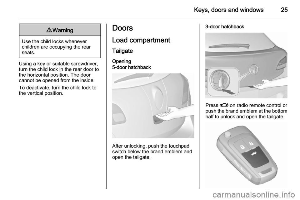 VAUXHALL ASTRA J 2015.75  Owners Manual Keys, doors and windows259Warning
Use the child locks whenever
children are occupying the rear
seats.
Using a key or suitable screwdriver,
turn the child lock in the rear door to
the horizontal positi