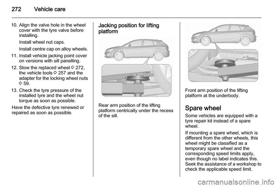 VAUXHALL ASTRA J 2015.75  Owners Manual 272Vehicle care
10. Align the valve hole in the wheelcover with the tyre valve before
installing.
Install wheel nut caps.
Install centre cap on alloy wheels.
11. Install vehicle jacking point cover on