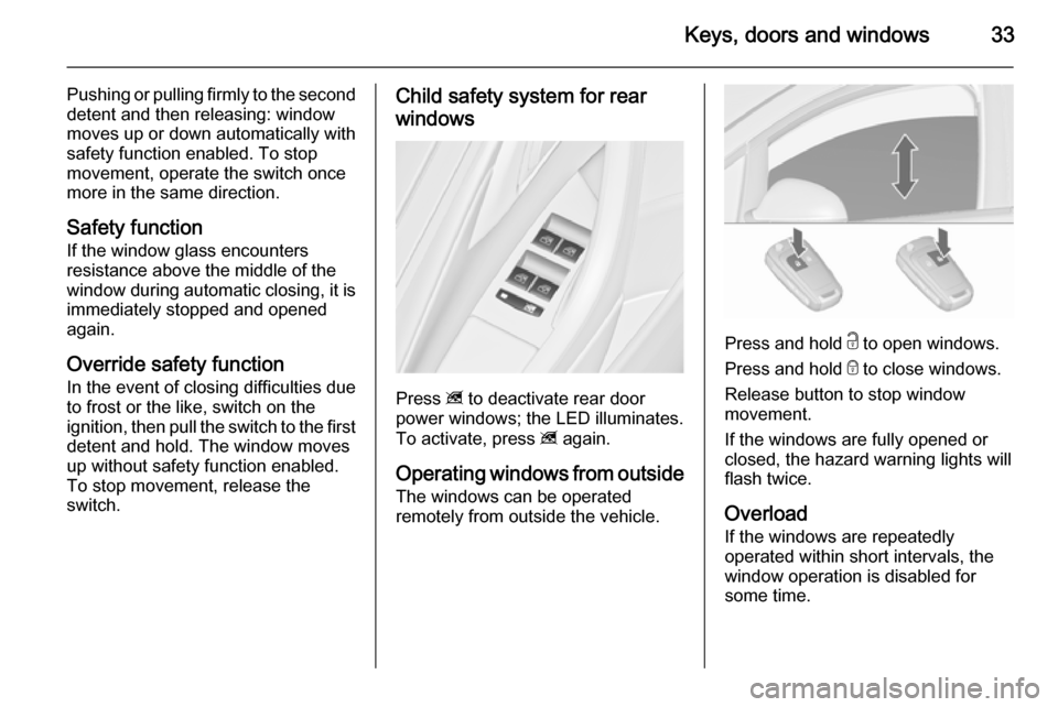 VAUXHALL ASTRA J 2015.75 User Guide Keys, doors and windows33
Pushing or pulling firmly to the second
detent and then releasing: window
moves up or down automatically with
safety function enabled. To stop
movement, operate the switch on