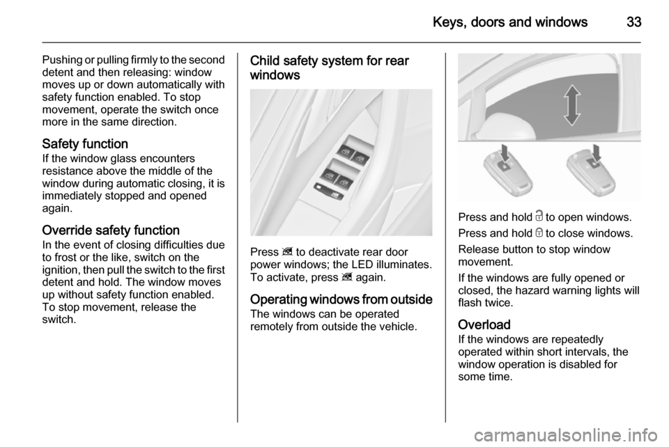 VAUXHALL ASTRA J 2015.75  Owners Manual Keys, doors and windows33
Pushing or pulling firmly to the second
detent and then releasing: window
moves up or down automatically with
safety function enabled. To stop
movement, operate the switch on