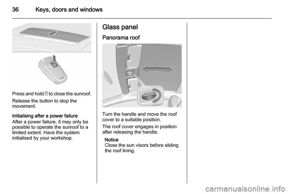 VAUXHALL ASTRA J 2015.75  Owners Manual 36Keys, doors and windows
Press and hold e to close the sunroof.
Release the button to stop the
movement.
Initialising after a power failure
After a power failure, it may only be
possible to operate t