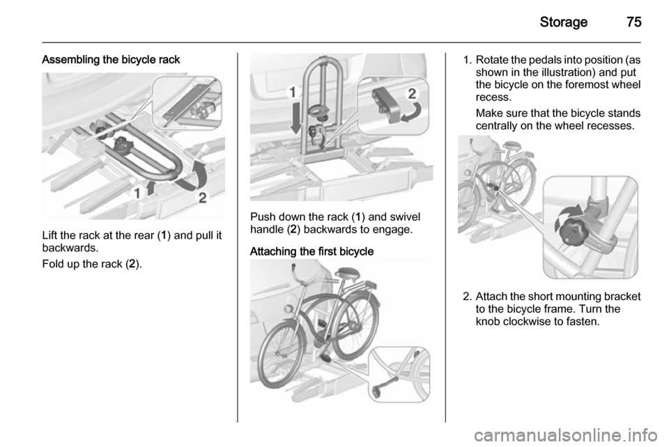 VAUXHALL ASTRA J 2015.75 Manual PDF Storage75
Assembling the bicycle rack
Lift the rack at the rear (1) and pull it
backwards.
Fold up the rack ( 2).
Push down the rack ( 1) and swivel
handle ( 2) backwards to engage.
Attaching the firs VAUXHALL ASTRA J 2015.75 Manual PDF Storage75
Assembling the bicycle rack
Lift the rack at the rear (1) and pull it
backwards.
Fold up the rack ( 2).
Push down the rack ( 1) and swivel
handle ( 2) backwards to engage.
Attaching the firs