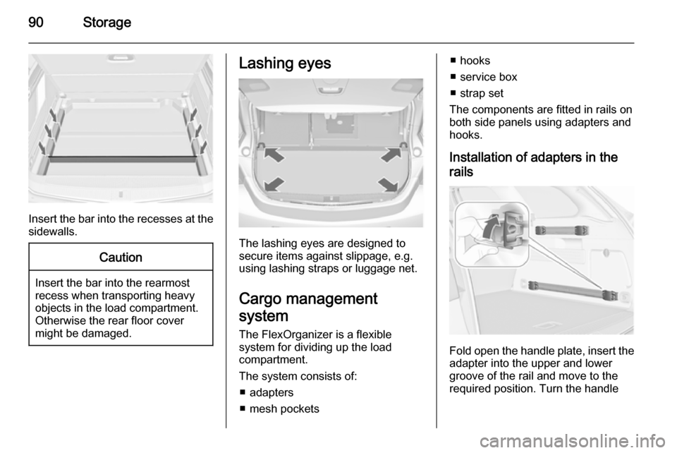 VAUXHALL ASTRA J 2015.75 Owners Manual 90Storage
Insert the bar into the recesses at the
sidewalls.
Caution
Insert the bar into the rearmost
recess when transporting heavy objects in the load compartment.Otherwise the rear floor cover
migh VAUXHALL ASTRA J 2015.75 Owners Manual 90Storage
Insert the bar into the recesses at the
sidewalls.
Caution
Insert the bar into the rearmost
recess when transporting heavy objects in the load compartment.Otherwise the rear floor cover
migh