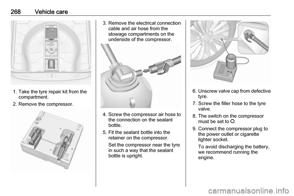 VAUXHALL ASTRA J 2016 Owners Manual 268Vehicle care
1. Take the tyre repair kit from thecompartment.
2. Remove the compressor.
3. Remove the electrical connection cable and air hose from the
stowage compartments on the
underside of the VAUXHALL ASTRA J 2016 Owners Manual 268Vehicle care
1. Take the tyre repair kit from thecompartment.
2. Remove the compressor.
3. Remove the electrical connection cable and air hose from the
stowage compartments on the
underside of the