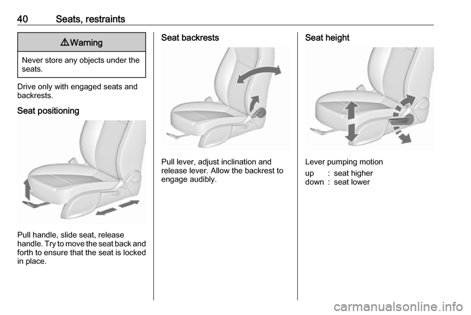 VAUXHALL ASTRA J 2016  Owners Manual 40Seats, restraints9Warning
Never store any objects under the
seats.
Drive only with engaged seats andbackrests.
Seat positioning
Pull handle, slide seat, release
handle. Try to move the seat back and
