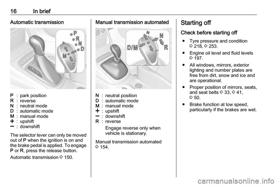 VAUXHALL ASTRA J 2016.25  Owners Manual 16In briefAutomatic transmissionP:park positionR:reverseN:neutral modeD:automatic modeM:manual mode<:upshift]:downshift
The selector lever can only be movedout of  P when the ignition is on and
the br