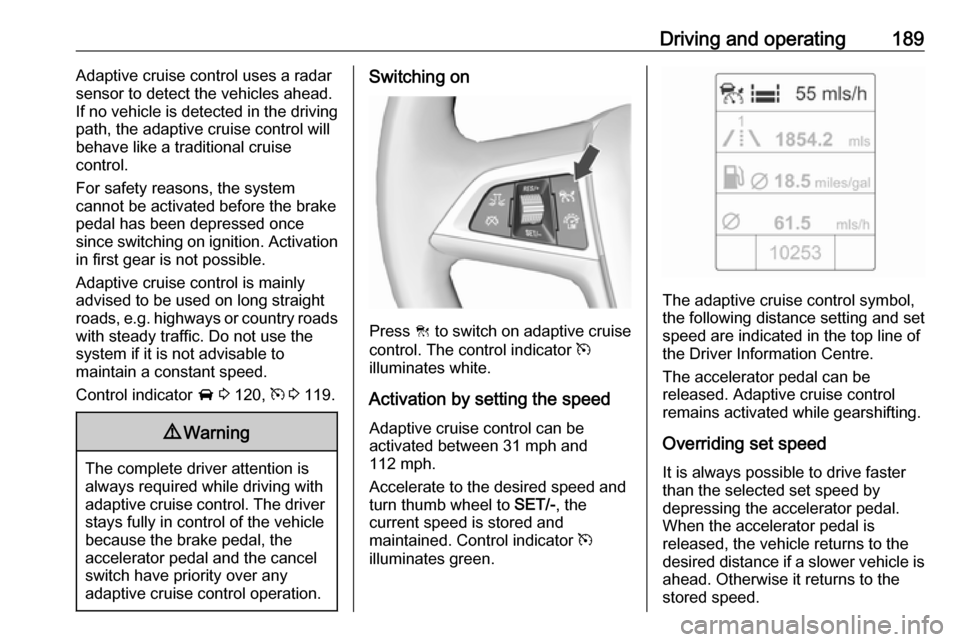 VAUXHALL ASTRA J 2016.5  Owners Manual Driving and operating189Adaptive cruise control uses a radar
sensor to detect the vehicles ahead.
If no vehicle is detected in the driving
path, the adaptive cruise control will
behave like a traditio