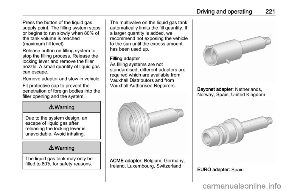 VAUXHALL ASTRA J 2016.5  Owners Manual Driving and operating221Press the button of the liquid gas
supply point. The filling system stops
or begins to run slowly when 80% of
the tank volume is reached
(maximum fill level).
Release button on