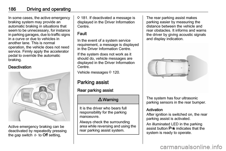 VAUXHALL ASTRA J 2016.75 Repair Manual 186Driving and operatingIn some cases, the active emergencybraking system may provide an
automatic braking in situations that
seem to be unnecessary, for instance
in parking garages, due to traffic si