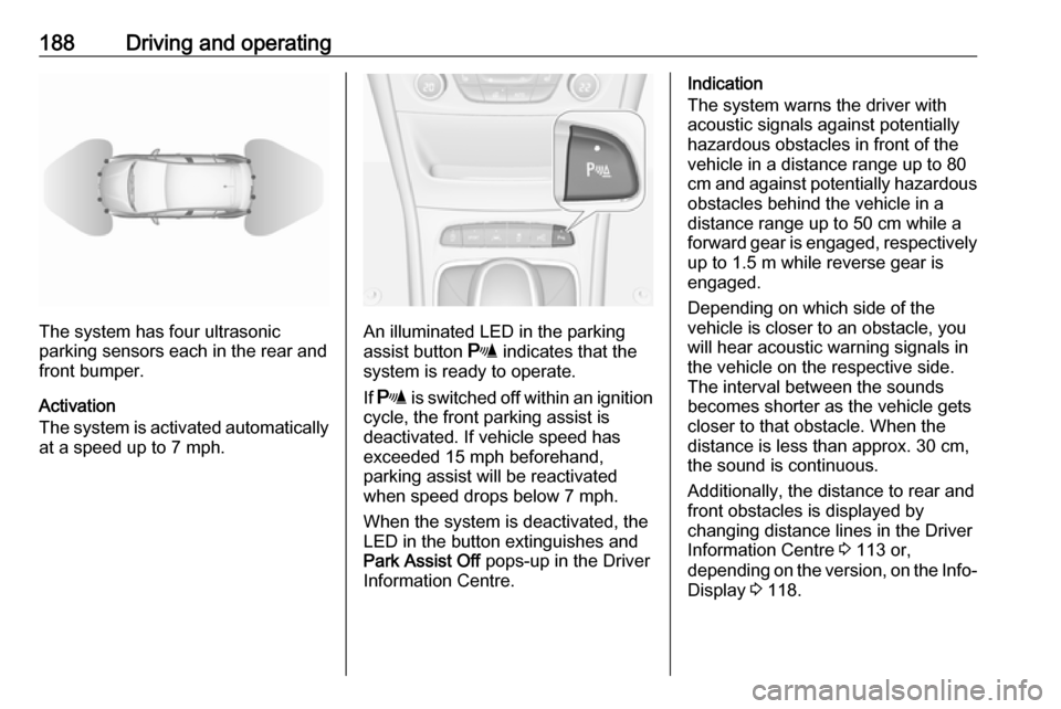 VAUXHALL ASTRA J 2016.75 Repair Manual 188Driving and operating
The system has four ultrasonic
parking sensors each in the rear and
front bumper.
Activation
The system is activated automatically
at a speed up to 7 mph.An illuminated LED in