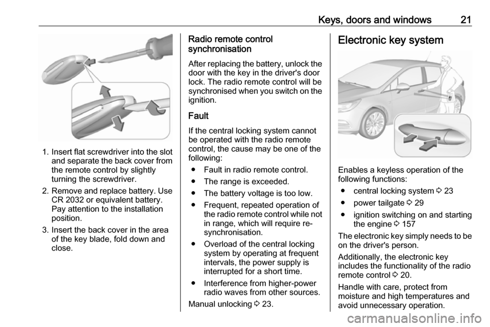 VAUXHALL ASTRA J 2016.75  Owners Manual Keys, doors and windows21
1.Insert flat screwdriver into the slot
and separate the back cover from the remote control by slightly
turning the screwdriver.
2. Remove and replace battery. Use
CR 2032 or