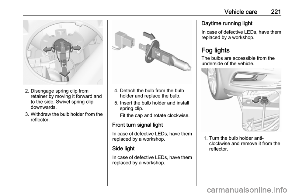 VAUXHALL ASTRA J 2016.75  Owners Manual Vehicle care221
2. Disengage spring clip fromretainer by moving it forward and
to the side. Swivel spring clip
downwards.
3. Withdraw the bulb holder from the
reflector.4. Detach the bulb from the bul