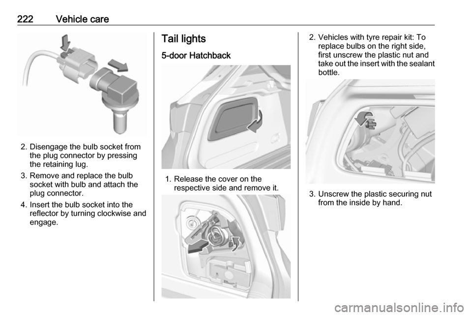 VAUXHALL ASTRA J 2016.75  Owners Manual 222Vehicle care
2. Disengage the bulb socket fromthe plug connector by pressing
the retaining lug.
3. Remove and replace the bulb socket with bulb and attach the
plug connector.
4. Insert the bulb soc