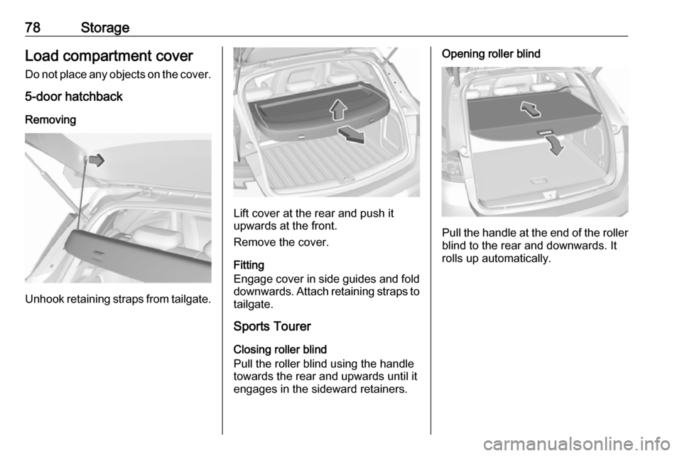 VAUXHALL ASTRA J 2016.75 Manual PDF 78StorageLoad compartment cover
Do not place any objects on the cover.
5-door hatchback
Removing
Unhook retaining straps from tailgate.
Lift cover at the rear and push it
upwards at the front.
Remove VAUXHALL ASTRA J 2016.75 Manual PDF 78StorageLoad compartment cover
Do not place any objects on the cover.
5-door hatchback
Removing
Unhook retaining straps from tailgate.
Lift cover at the rear and push it
upwards at the front.
Remove