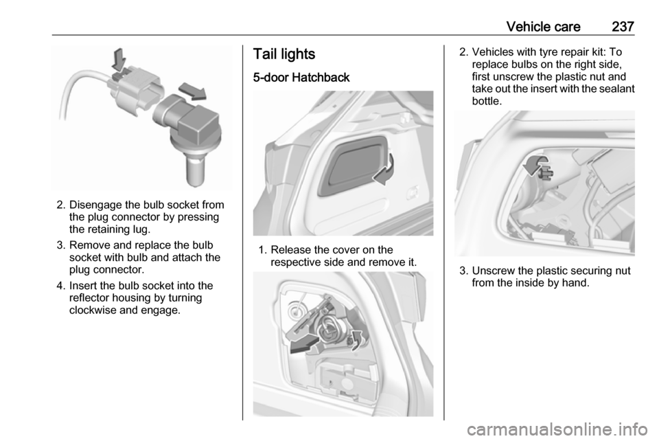 VAUXHALL ASTRA J 2017.5 Owners Manual Vehicle care237
2. Disengage the bulb socket fromthe plug connector by pressing
the retaining lug.
3. Remove and replace the bulb socket with bulb and attach the
plug connector.
4. Insert the bulb soc VAUXHALL ASTRA J 2017.5 Owners Manual Vehicle care237
2. Disengage the bulb socket fromthe plug connector by pressing
the retaining lug.
3. Remove and replace the bulb socket with bulb and attach the
plug connector.
4. Insert the bulb soc