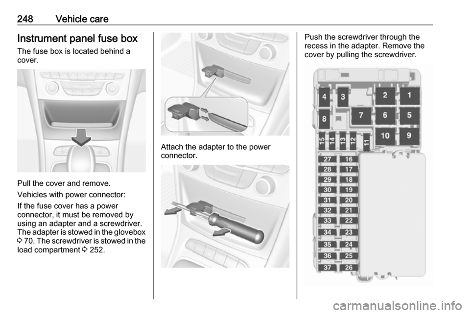 VAUXHALL ASTRA J 2017.5  Owners Manual 248Vehicle careInstrument panel fuse boxThe fuse box is located behind a
cover.
Pull the cover and remove.
Vehicles with power connector:
If the fuse cover has a power
connector, it must be removed by