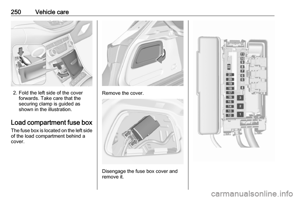 VAUXHALL ASTRA J 2017.5 User Guide 250Vehicle care
2. Fold the left side of the coverforwards. Take care that thesecuring clamp is guided as
shown in the illustration.
Load compartment fuse box The fuse box is located on the left side
