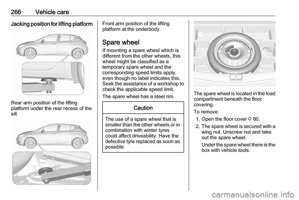 VAUXHALL ASTRA J 2017.5  Owners Manual 266Vehicle careJacking position for lifting platform
Rear arm position of the lifting
platform under the rear recess of the
sill.
Front arm position of the lifting
platform at the underbody.
Spare whe