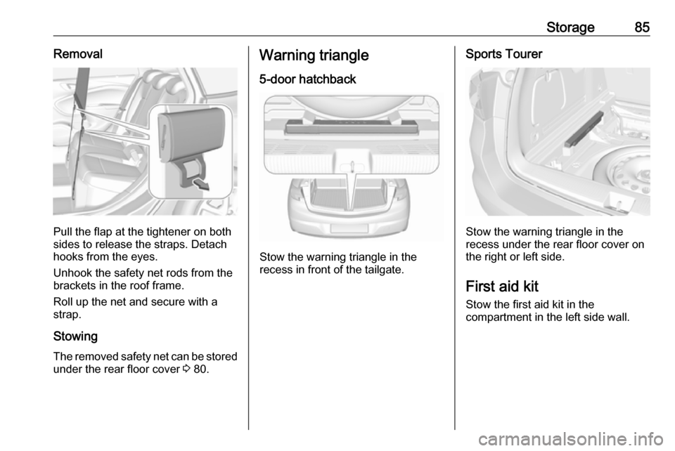 VAUXHALL ASTRA J 2017.5 Owners Manual Storage85Removal
Pull the flap at the tightener on both
sides to release the straps. Detach
hooks from the eyes.
Unhook the safety net rods from the
brackets in the roof frame.
Roll up the net and sec VAUXHALL ASTRA J 2017.5 Owners Manual Storage85Removal
Pull the flap at the tightener on both
sides to release the straps. Detach
hooks from the eyes.
Unhook the safety net rods from the
brackets in the roof frame.
Roll up the net and sec
