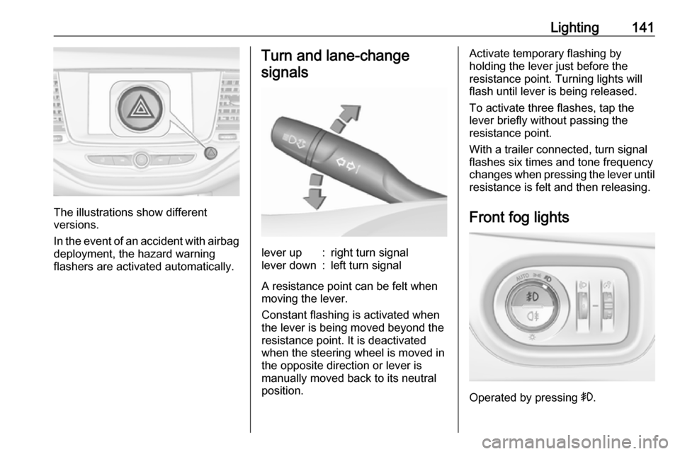 VAUXHALL ASTRA J 2018  Owners Manual Lighting141
The illustrations show different
versions.
In the event of an accident with airbag
deployment, the hazard warning
flashers are activated automatically.
Turn and lane-change
signalslever up
