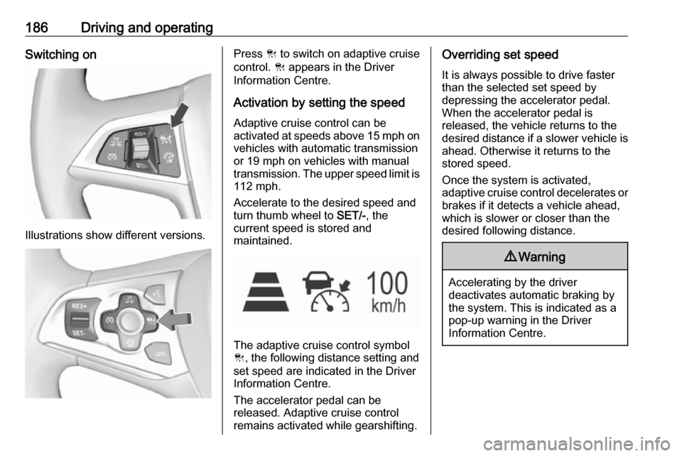 VAUXHALL ASTRA J 2018 Owners Manual 186Driving and operatingSwitching on
Illustrations show different versions.
Press C to switch on adaptive cruise
control. C appears in the Driver
Information Centre.
Activation by setting the speedAd VAUXHALL ASTRA J 2018 Owners Manual 186Driving and operatingSwitching on
Illustrations show different versions.
Press C to switch on adaptive cruise
control. C appears in the Driver
Information Centre.
Activation by setting the speedAd