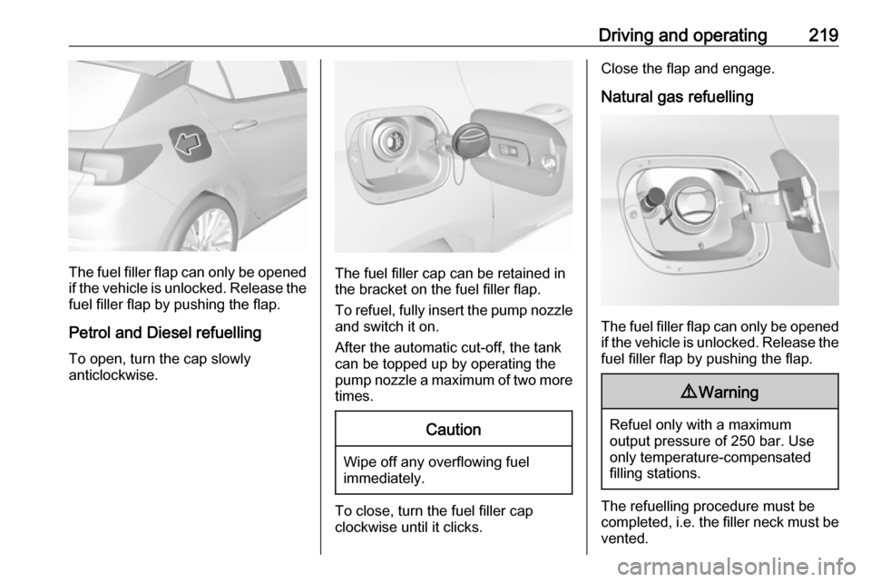 VAUXHALL ASTRA J 2018  Owners Manual Driving and operating219
The fuel filler flap can only be opened
if the vehicle is unlocked. Release the
fuel filler flap by pushing the flap.
Petrol and Diesel refuelling To open, turn the cap slowly