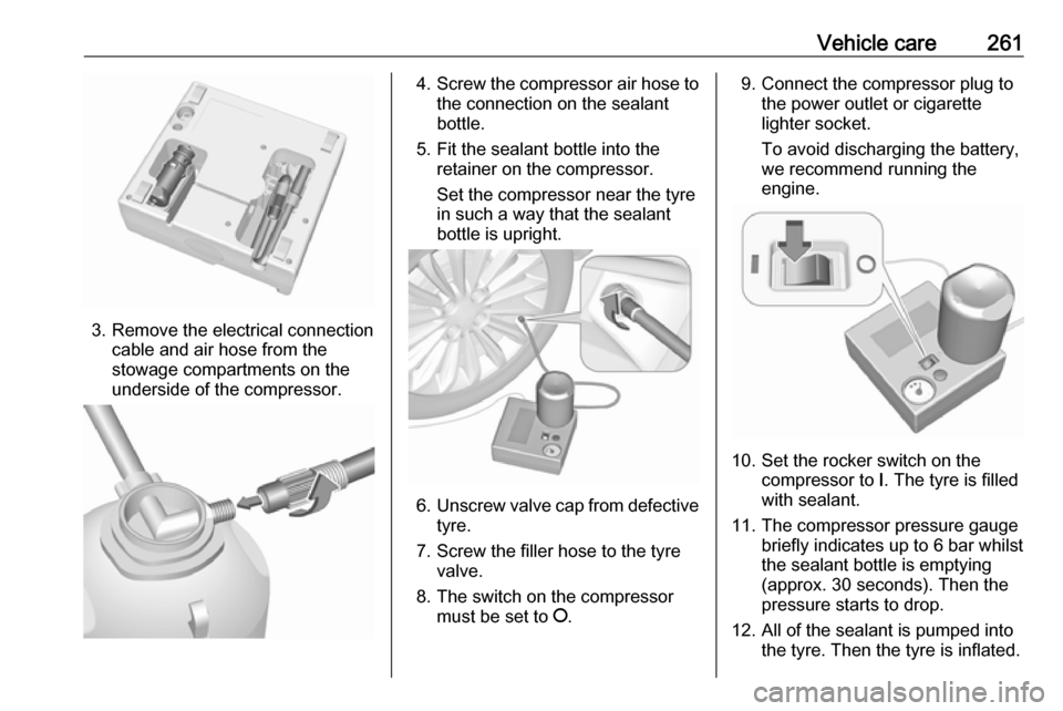 VAUXHALL ASTRA J 2018  Owners Manual Vehicle care261
3. Remove the electrical connectioncable and air hose from the
stowage compartments on the
underside of the compressor.
4. Screw the compressor air hose to
the connection on the sealan