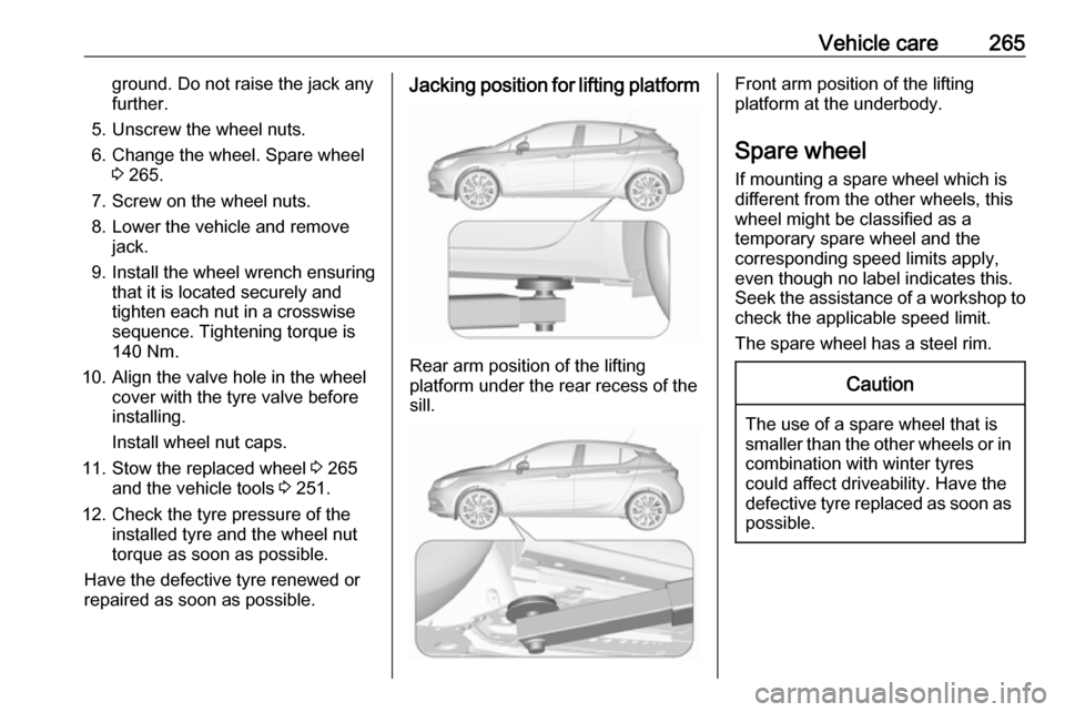 VAUXHALL ASTRA J 2018  Owners Manual Vehicle care265ground. Do not raise the jack any
further.
5. Unscrew the wheel nuts. 6. Change the wheel. Spare wheel 3 265.
7. Screw on the wheel nuts.
8. Lower the vehicle and remove jack.
9. Instal