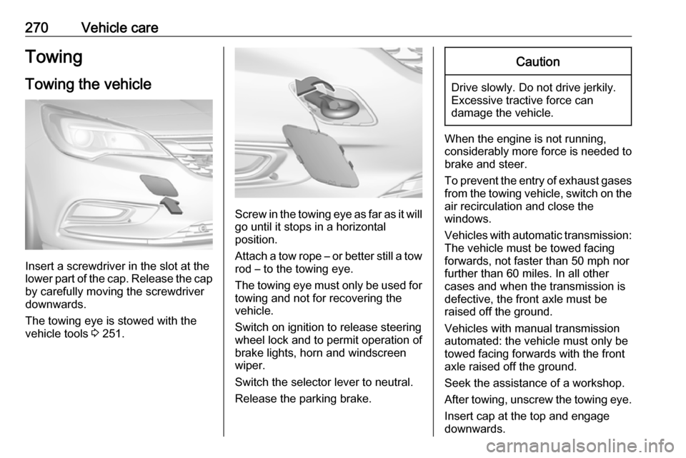 VAUXHALL ASTRA J 2018  Owners Manual 270Vehicle careTowingTowing the vehicle
Insert a screwdriver in the slot at the
lower part of the cap. Release the cap
by carefully moving the screwdriver
downwards.
The towing eye is stowed with the
