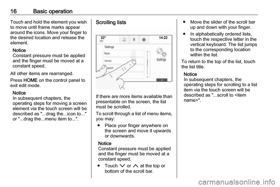 VAUXHALL ASTRA J 2018.5  Infotainment system 16Basic operationTouch and hold the element you wish
to move until frame marks appear
around the icons. Move your finger to the desired location and release the
element.
Notice
Constant pressure must 