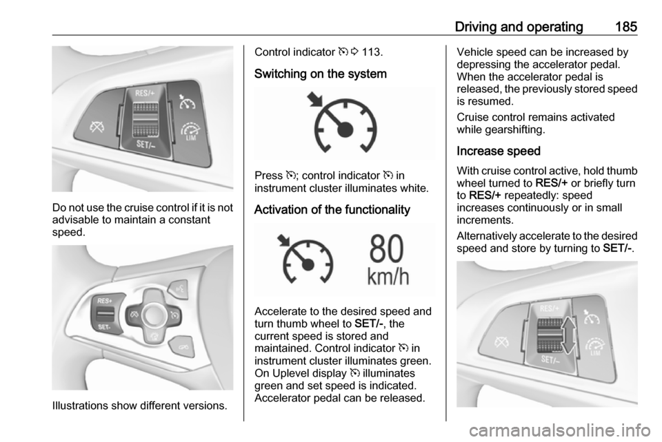 VAUXHALL ASTRA J 2018.5  Owners Manual Driving and operating185
Do not use the cruise control if it is notadvisable to maintain a constant
speed.
Illustrations show different versions.
Control indicator  m 3  113.
Switching on the system
P