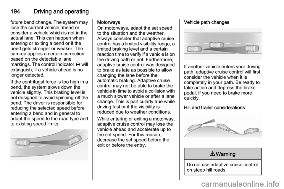 VAUXHALL ASTRA J 2018.5 Owners Guide 194Driving and operatingfuture bend change. The system maylose the current vehicle ahead or
consider a vehicle which is not in the actual lane. This can happen when
entering or exiting a bend or if th