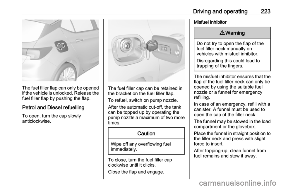 VAUXHALL ASTRA J 2018.5 Owners Manual Driving and operating223
The fuel filler flap can only be opened
if the vehicle is unlocked. Release the
fuel filler flap by pushing the flap.
Petrol and Diesel refuelling To open, turn the cap slowly VAUXHALL ASTRA J 2018.5 Owners Manual Driving and operating223
The fuel filler flap can only be opened
if the vehicle is unlocked. Release the
fuel filler flap by pushing the flap.
Petrol and Diesel refuelling To open, turn the cap slowly