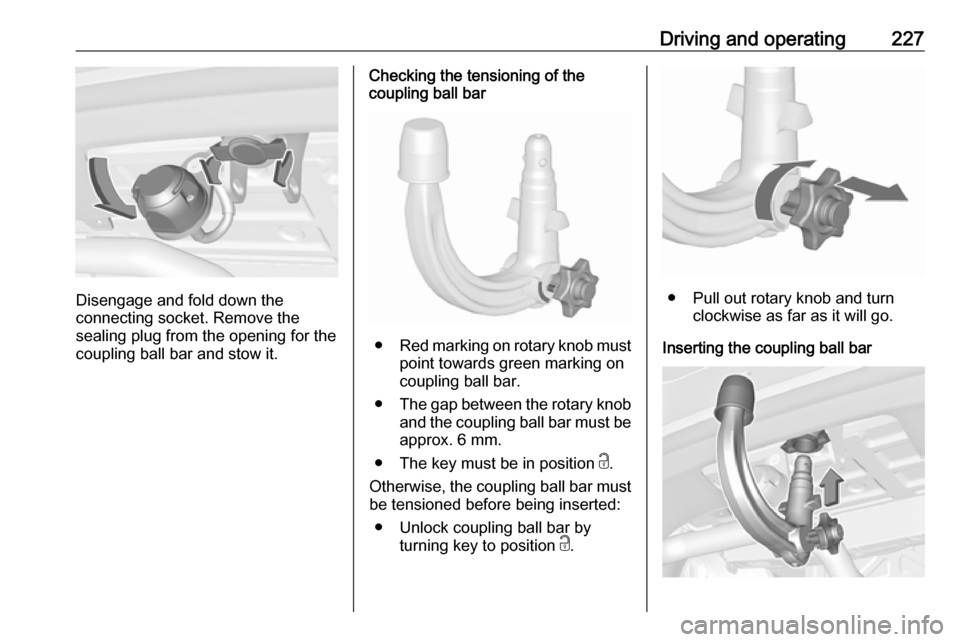 VAUXHALL ASTRA J 2018.5 Owners Manual Driving and operating227
Disengage and fold down the
connecting socket. Remove the
sealing plug from the opening for the
coupling ball bar and stow it.
Checking the tensioning of the
coupling ball bar VAUXHALL ASTRA J 2018.5 Owners Manual Driving and operating227
Disengage and fold down the
connecting socket. Remove the
sealing plug from the opening for the
coupling ball bar and stow it.
Checking the tensioning of the
coupling ball bar