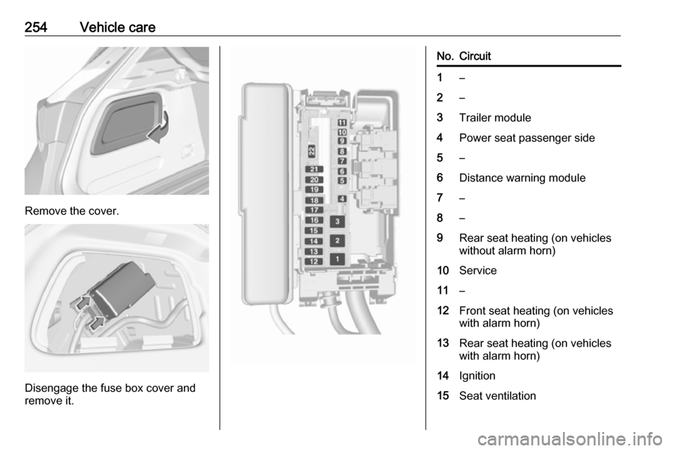 VAUXHALL ASTRA J 2018.5 Owners Manual 254Vehicle care
Remove the cover.
Disengage the fuse box cover and
remove it.
No.Circuit1–2–3Trailer module4Power seat passenger side5–6Distance warning module7–8–9Rear seat heating (on vehi VAUXHALL ASTRA J 2018.5 Owners Manual 254Vehicle care
Remove the cover.
Disengage the fuse box cover and
remove it.
No.Circuit1–2–3Trailer module4Power seat passenger side5–6Distance warning module7–8–9Rear seat heating (on vehi