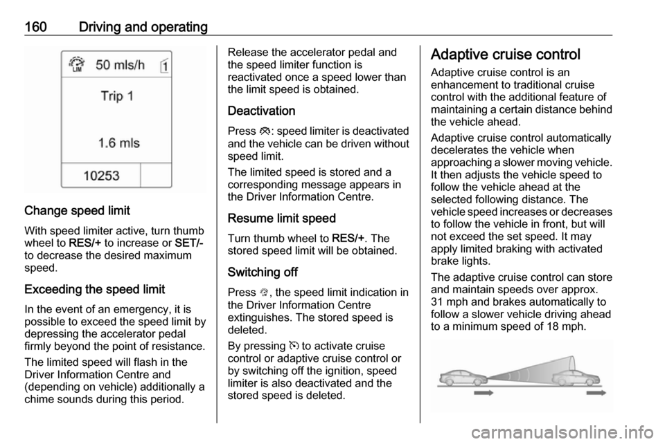 VAUXHALL ASTRA J GTC 2018 User Guide 160Driving and operating
Change speed limit
With speed limiter active, turn thumb
wheel to RES/+ to increase or SET/-
to decrease the desired maximum
speed.
Exceeding the speed limit
In the event of VAUXHALL ASTRA J GTC 2018 User Guide 160Driving and operating
Change speed limit
With speed limiter active, turn thumb
wheel to RES/+ to increase or SET/-
to decrease the desired maximum
speed.
Exceeding the speed limit
In the event of