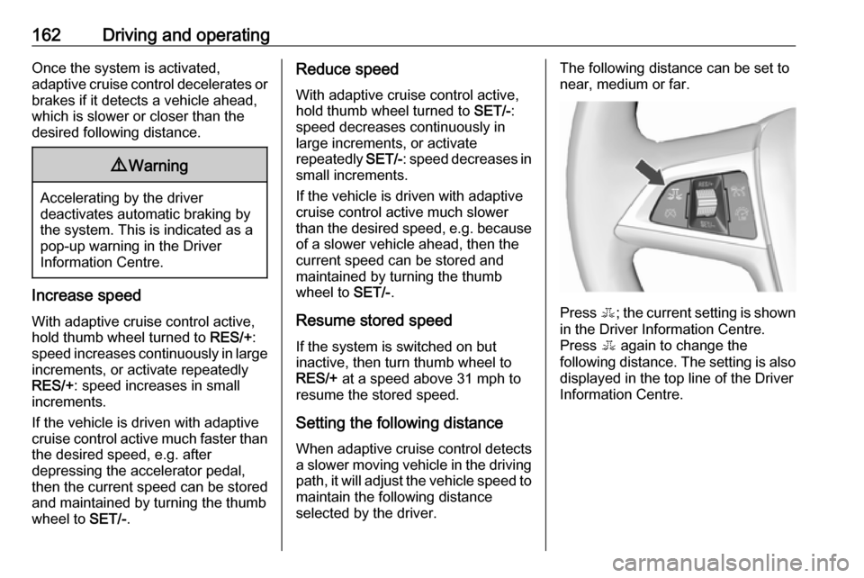 VAUXHALL ASTRA J GTC 2018 User Guide 162Driving and operatingOnce the system is activated,
adaptive cruise control decelerates or
brakes if it detects a vehicle ahead,
which is slower or closer than the
desired following distance.9 Warni VAUXHALL ASTRA J GTC 2018 User Guide 162Driving and operatingOnce the system is activated,
adaptive cruise control decelerates or
brakes if it detects a vehicle ahead,
which is slower or closer than the
desired following distance.9 Warni