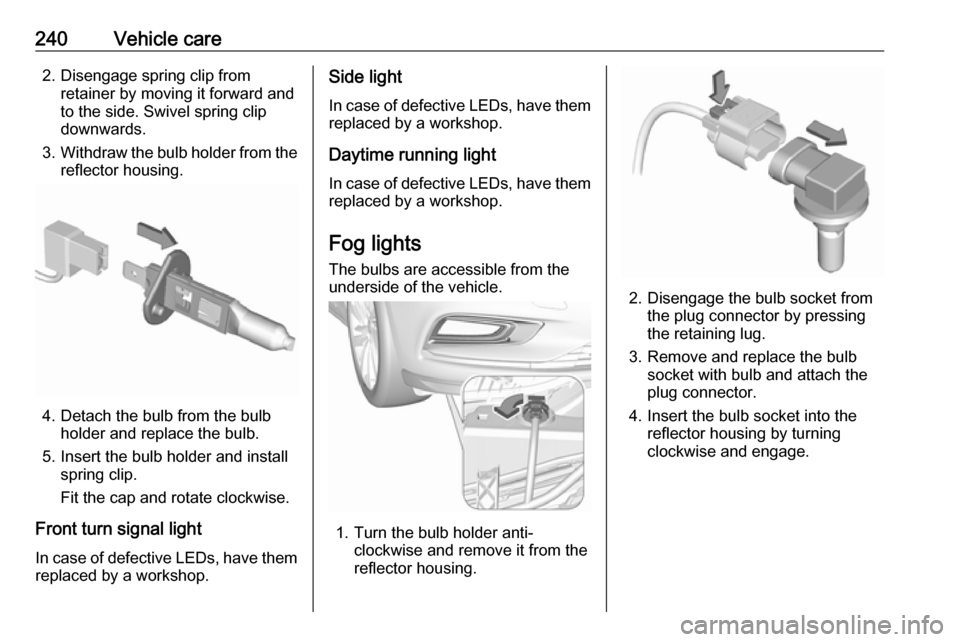 VAUXHALL ASTRA K 2018.75 Owners Guide 240Vehicle care2. Disengage spring clip fromretainer by moving it forward and
to the side. Swivel spring clip
downwards.
3. Withdraw the bulb holder from the
reflector housing.
4. Detach the bulb from