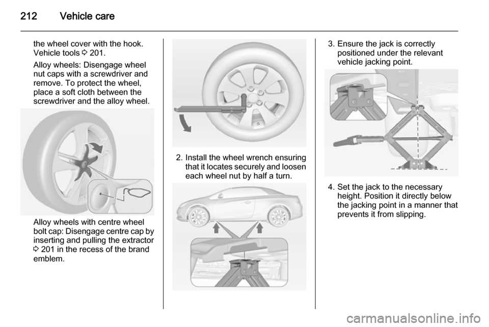 VAUXHALL CASCADA 2014 Owners Manual 212Vehicle care
the wheel cover with the hook.
Vehicle tools 3 201.
Alloy wheels: Disengage wheel
nut caps with a screwdriver and
remove. To protect the wheel,
place a soft cloth between the
screwdri VAUXHALL CASCADA 2014 Owners Manual 212Vehicle care
the wheel cover with the hook.
Vehicle tools 3 201.
Alloy wheels: Disengage wheel
nut caps with a screwdriver and
remove. To protect the wheel,
place a soft cloth between the
screwdri