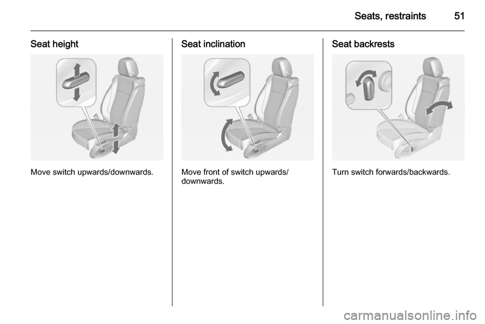 VAUXHALL CASCADA 2014 Owners Manual Seats, restraints51
Seat height
Move switch upwards/downwards.
Seat inclination
Move front of switch upwards/
downwards.
Seat backrests
Turn switch forwards/backwards. VAUXHALL CASCADA 2014 Owners Manual Seats, restraints51
Seat height
Move switch upwards/downwards.
Seat inclination
Move front of switch upwards/
downwards.
Seat backrests
Turn switch forwards/backwards.