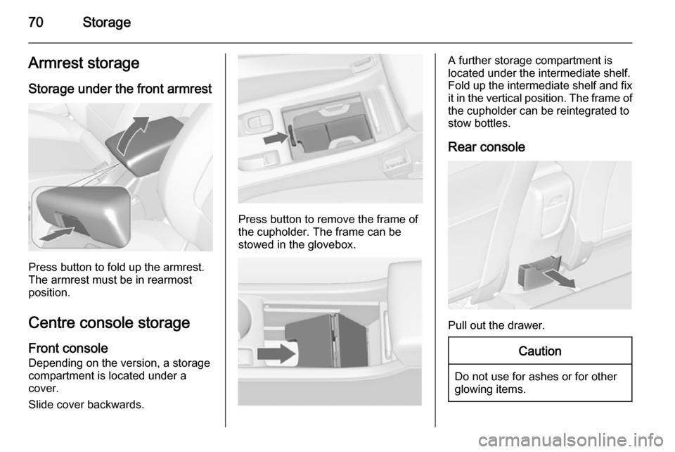 VAUXHALL CASCADA 2014 Owners Manual 70StorageArmrest storage
Storage under the front armrest
Press button to fold up the armrest.
The armrest must be in rearmost
position.
Centre console storageFront console
Depending on the version, a VAUXHALL CASCADA 2014 Owners Manual 70StorageArmrest storage
Storage under the front armrest
Press button to fold up the armrest.
The armrest must be in rearmost
position.
Centre console storageFront console
Depending on the version, a