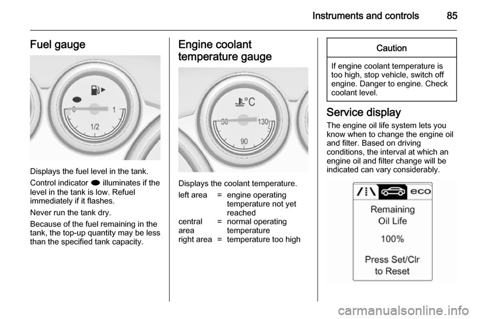VAUXHALL CASCADA 2014 Owners Manual Instruments and controls85Fuel gauge
Displays the fuel level in the tank.
Control indicator i illuminates if the
level in the tank is low. Refuel
immediately if it flashes.
Never run the tank dry.
Be VAUXHALL CASCADA 2014 Owners Manual Instruments and controls85Fuel gauge
Displays the fuel level in the tank.
Control indicator i illuminates if the
level in the tank is low. Refuel
immediately if it flashes.
Never run the tank dry.
Be